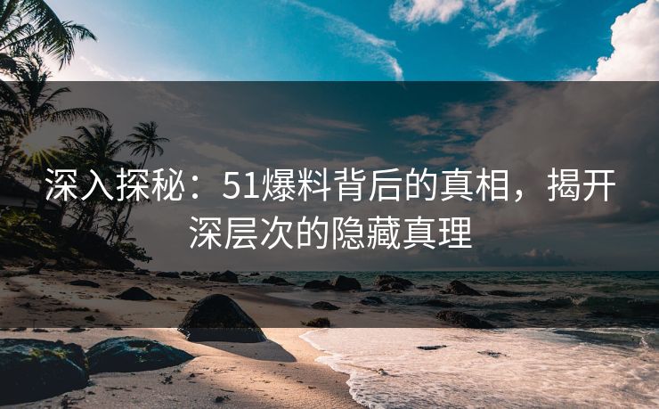 深入探秘：51爆料背后的真相，揭开深层次的隐藏真理