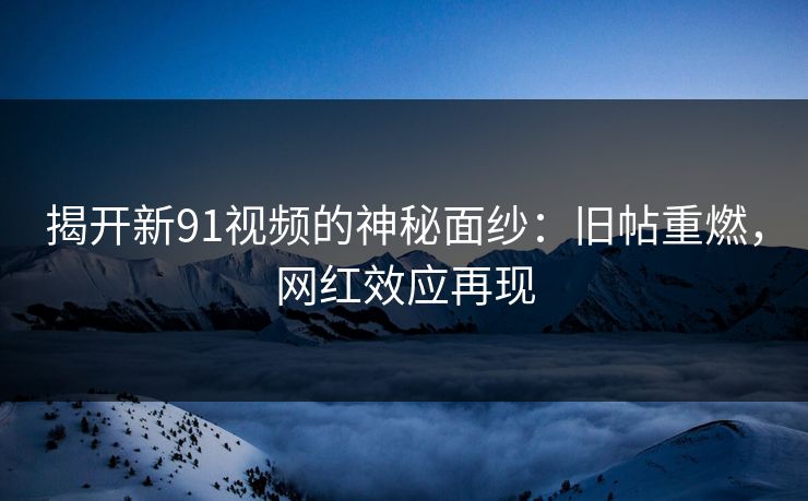 揭开新91视频的神秘面纱：旧帖重燃，网红效应再现