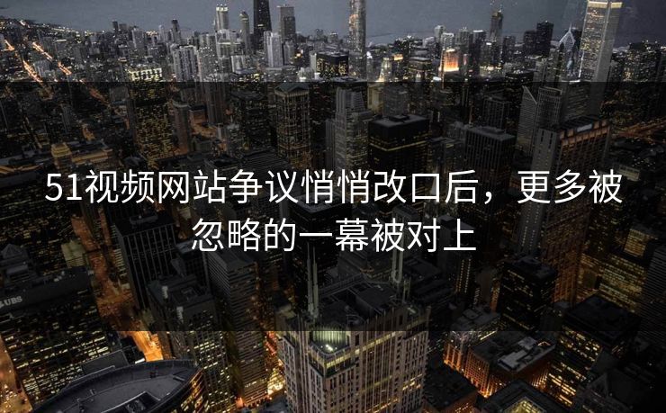 51视频网站争议悄悄改口后,更多被忽略的一幕被对上 51视频网站争议悄悄改口后,更多被忽略的一幕被对上