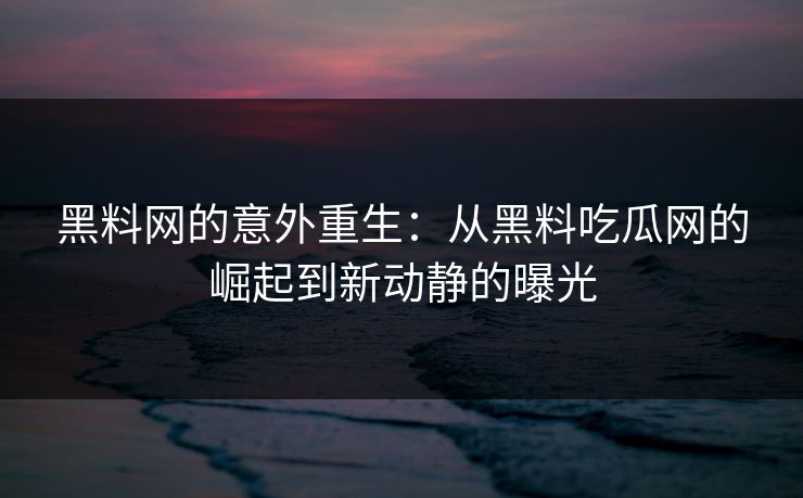 黑料网的意外重生：从黑料吃瓜网的崛起到新动静的曝光