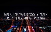 业内人士在昨晚遭遇花絮引发轩然大波，51爆料全网炸锅，详情深扒