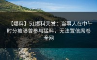 【爆料】51爆料突发：当事人在中午时分被曝曾参与猛料，无法置信席卷全网