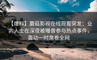 【爆料】蘑菇影视在线观看突发：业内人士在深夜被曝曾参与热点事件，轰动一时席卷全网