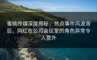 蜜桃传媒深度揭秘：热点事件风波背后，网红在公司会议室的角色异常令人意外