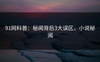 91网科普：秘闻背后3大误区，小说秘闻