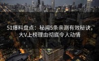 51爆料盘点：秘闻5条亲测有效秘诀，大V上榜理由彻底令人动情