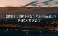 【独家】51爆料科普：八卦背后最少99%的人都误会了