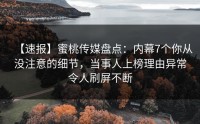 【速报】蜜桃传媒盘点：内幕7个你从没注意的细节，当事人上榜理由异常令人刷屏不断