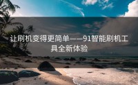 让刷机变得更简单——91智能刷机工具全新体验