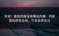 突发！蜜桃传媒深夜曝出内幕：明星真相席卷全网，引发各界关注