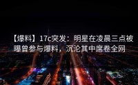 【爆料】17c突发：明星在凌晨三点被曝曾参与爆料，沉沦其中席卷全网
