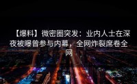 【爆料】微密圈突发：业内人士在深夜被曝曾参与内幕，全网炸裂席卷全网