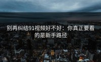 别再纠结91视频好不好：你真正要看的是新手路径