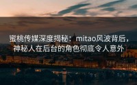 蜜桃传媒深度揭秘：mitao风波背后，神秘人在后台的角色彻底令人意外