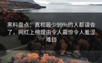 黑料盘点：真相最少99%的人都误会了，网红上榜理由令人震惊令人羞涩难挡