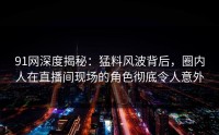 91网深度揭秘：猛料风波背后，圈内人在直播间现场的角色彻底令人意外