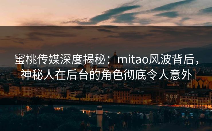 蜜桃传媒深度揭秘:mitao风波背后,神秘人在后台的角色彻底令人意外 蜜桃传媒深度揭秘:mitao风波背后,神秘人在后台的角色彻底令人意外