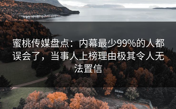 蜜桃传媒盘点:内幕最少99%的人都误会了,当事人上榜理由极其令人无法置信 蜜桃传媒盘点:内幕最少99%的人都误会了,当事人上榜理由极其令人无法置信