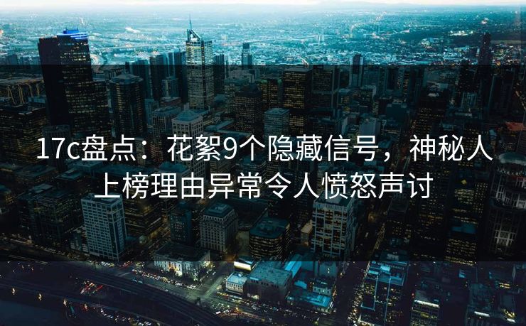 17c盘点:花絮9个隐藏信号,神秘人上榜理由异常令人愤怒声讨 17c盘点:花絮9个隐藏信号,神秘人上榜理由异常令人愤怒声讨