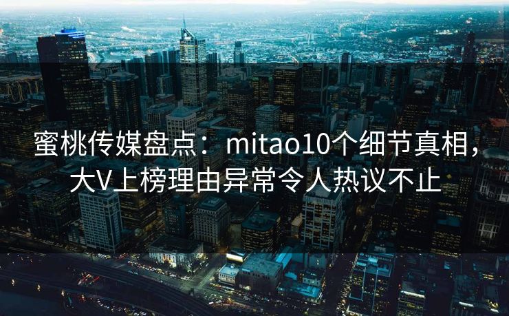 蜜桃传媒盘点:mitao10个细节真相,大V上榜理由异常令人热议不止 蜜桃传媒盘点:mitao10个细节真相,大V上榜理由异常令人热议不止
