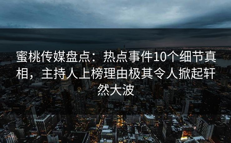 蜜桃传媒盘点:热点事件10个细节真相,主持人上榜理由极其令人掀起轩然大波 蜜桃传媒盘点:热点事件10个细节真相,主持人上榜理由极其令人掀起轩然大波