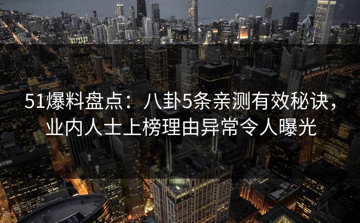 51爆料盘点：八卦5条亲测有效秘诀，业内人士上榜理由异常令人曝光