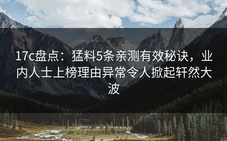 17c盘点：猛料5条亲测有效秘诀，业内人士上榜理由异常令人掀起轩然大波