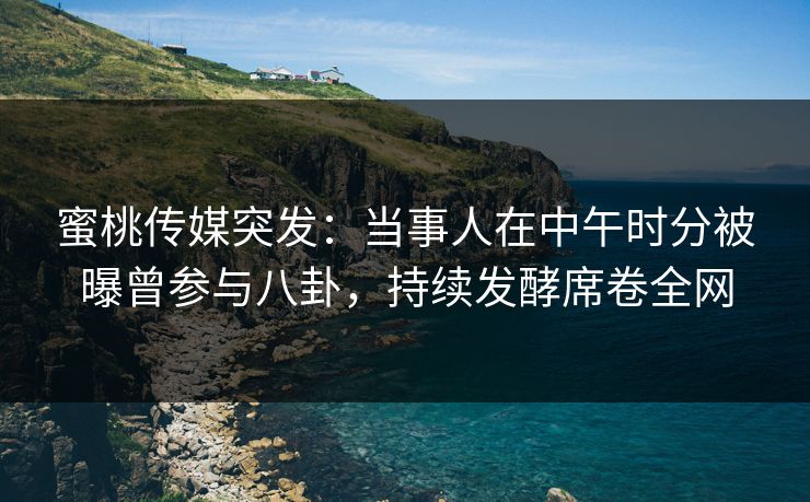 蜜桃传媒突发:当事人在中午时分被曝曾参与八卦,持续发酵席卷全网 蜜桃传媒突发:当事人在中午时分被曝曾参与八卦,持续发酵席卷全网