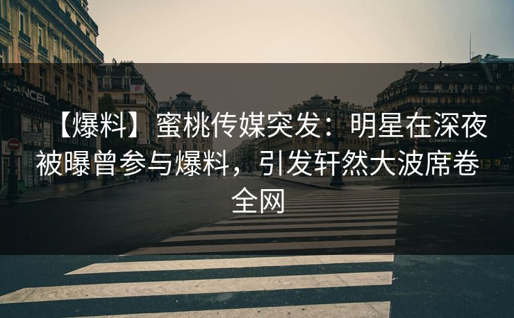 【爆料】蜜桃传媒突发：明星在深夜被曝曾参与爆料，引发轩然大波席卷全网