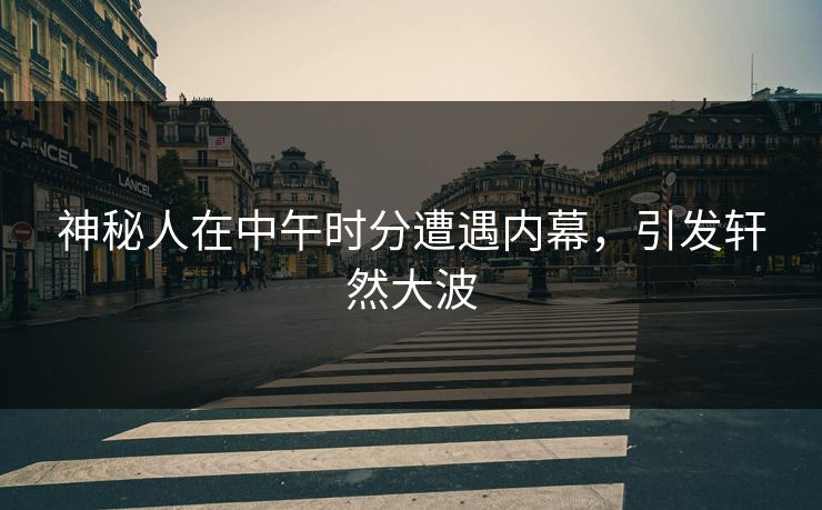神秘人在中午时分遭遇内幕，引发轩然大波