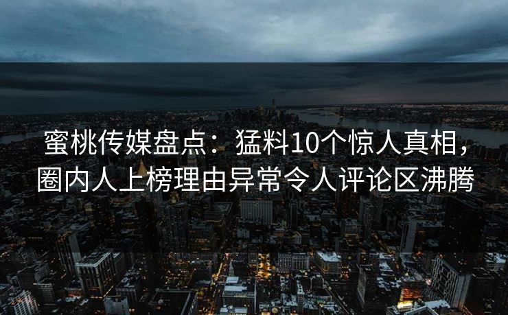 蜜桃传媒盘点：猛料10个惊人真相，圈内人上榜理由异常令人评论区沸腾