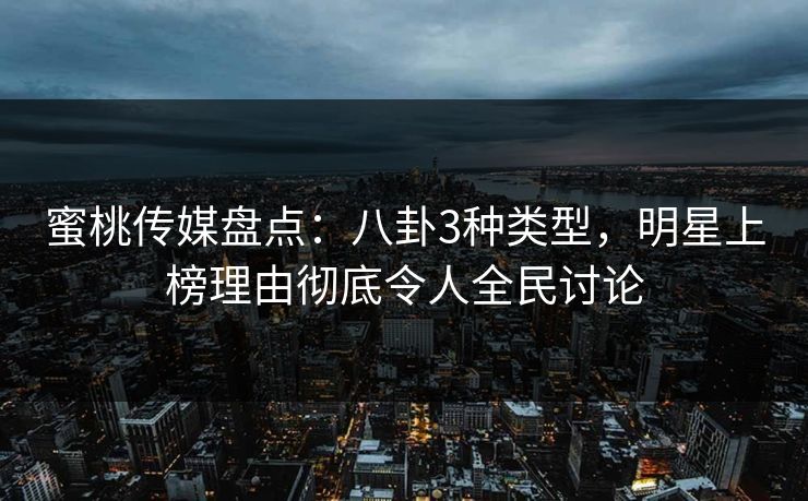 蜜桃传媒盘点:八卦3种类型,明星上榜理由彻底令人全民讨论 蜜桃传媒盘点:八卦3种类型,明星上榜理由彻底令人全民讨论