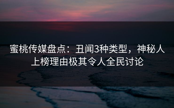 蜜桃传媒盘点：丑闻3种类型，神秘人上榜理由极其令人全民讨论