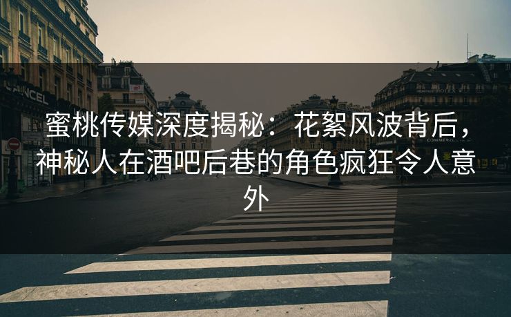 蜜桃传媒深度揭秘：花絮风波背后，神秘人在酒吧后巷的角色疯狂令人意外