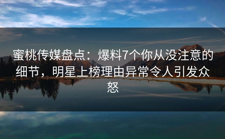 蜜桃传媒盘点：爆料7个你从没注意的细节，明星上榜理由异常令人引发众怒