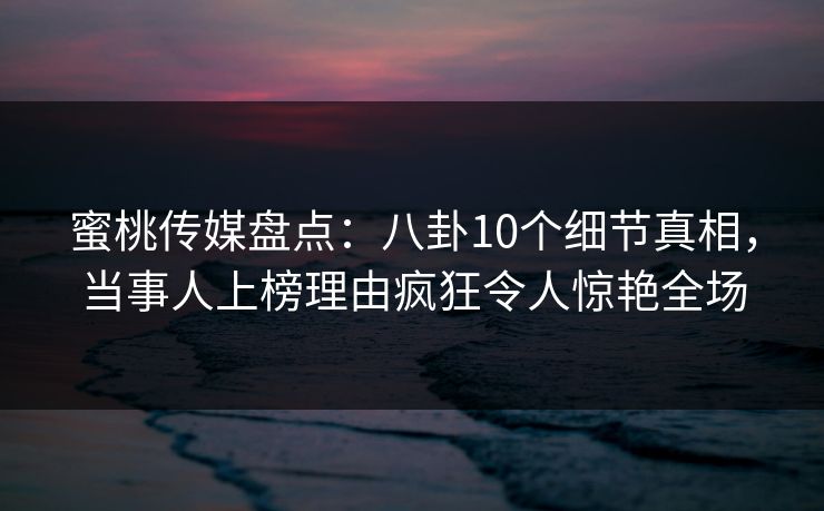 蜜桃传媒盘点:八卦10个细节真相,当事人上榜理由疯狂令人惊艳全场 蜜桃传媒盘点:八卦10个细节真相,当事人上榜理由疯狂令人惊艳全场