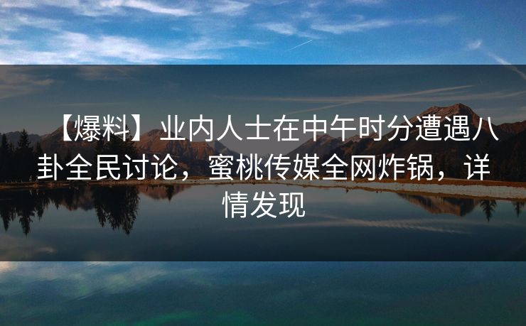 【爆料】业内人士在中午时分遭遇八卦全民讨论，蜜桃传媒全网炸锅，详情发现