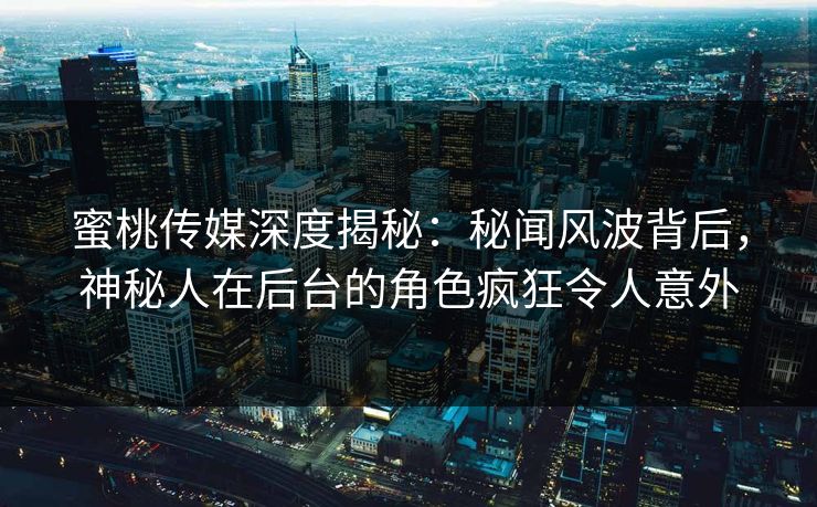 蜜桃传媒深度揭秘：秘闻风波背后，神秘人在后台的角色疯狂令人意外