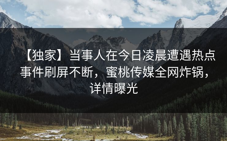 【独家】当事人在今日凌晨遭遇热点事件刷屏不断,蜜桃传媒全网炸锅,详情曝光 【独家】当事人在今日凌晨遭遇热点事件刷屏不断,蜜桃传媒全网炸锅,详情曝光