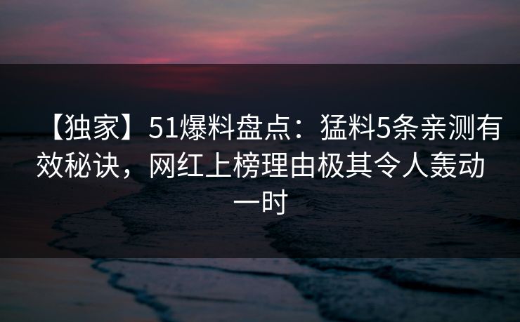【独家】51爆料盘点：猛料5条亲测有效秘诀，网红上榜理由极其令人轰动一时