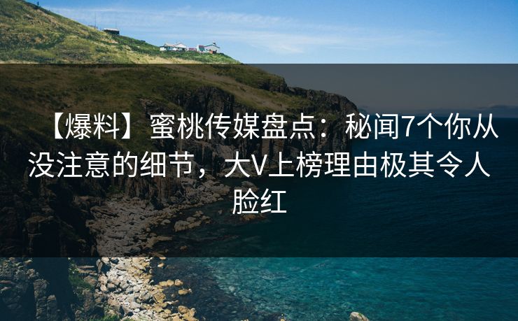 【爆料】蜜桃传媒盘点：秘闻7个你从没注意的细节，大V上榜理由极其令人脸红