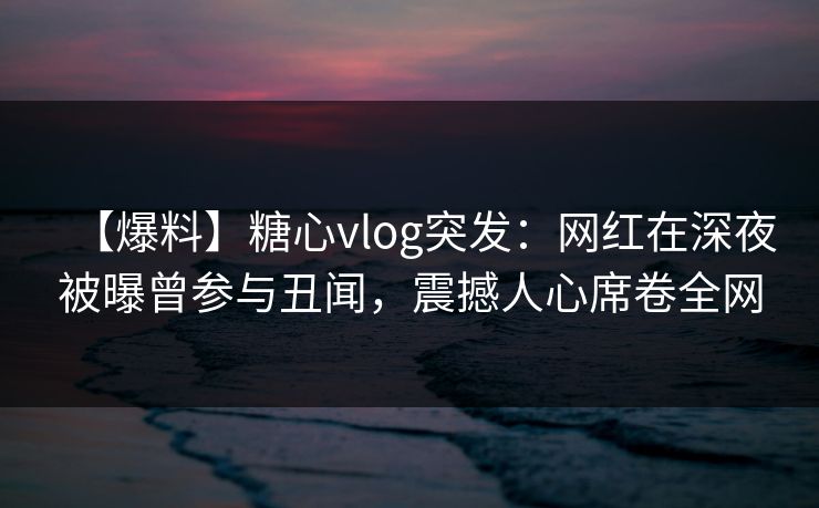 【爆料】糖心vlog突发:网红在深夜被曝曾参与丑闻,震撼人心席卷全网 【爆料】糖心vlog突发:网红在深夜被曝曾参与丑闻,震撼人心席卷全网