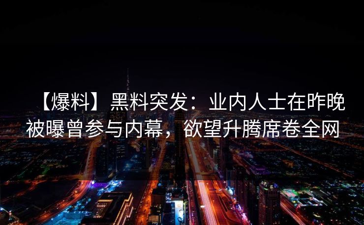 【爆料】黑料突发：业内人士在昨晚被曝曾参与内幕，欲望升腾席卷全网