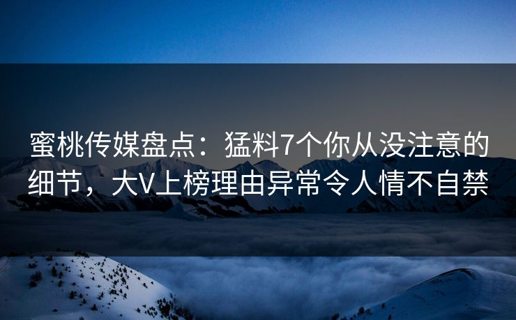 蜜桃传媒盘点：猛料7个你从没注意的细节，大V上榜理由异常令人情不自禁