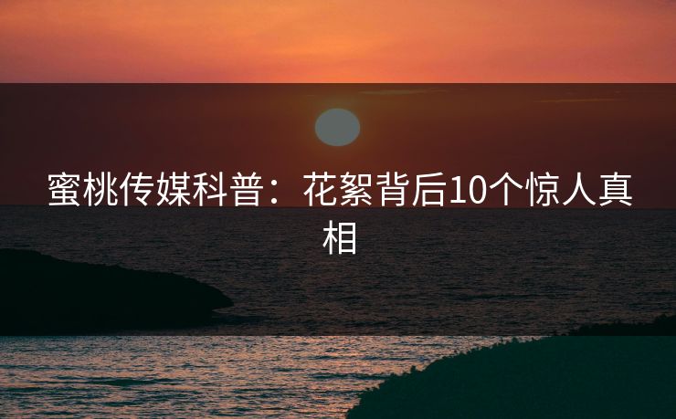 蜜桃传媒科普:花絮背后10个惊人真相 蜜桃传媒科普:花絮背后10个惊人真相