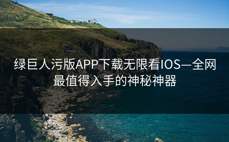 绿巨人污版APP下载无限看IOS—全网最值得入手的神秘神器