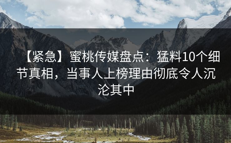 【紧急】蜜桃传媒盘点：猛料10个细节真相，当事人上榜理由彻底令人沉沦其中