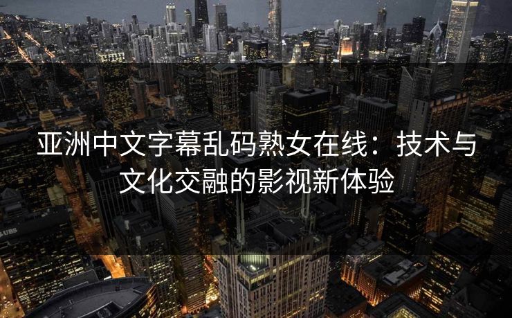 亚洲中文字幕乱码熟女在线：技术与文化交融的影视新体验