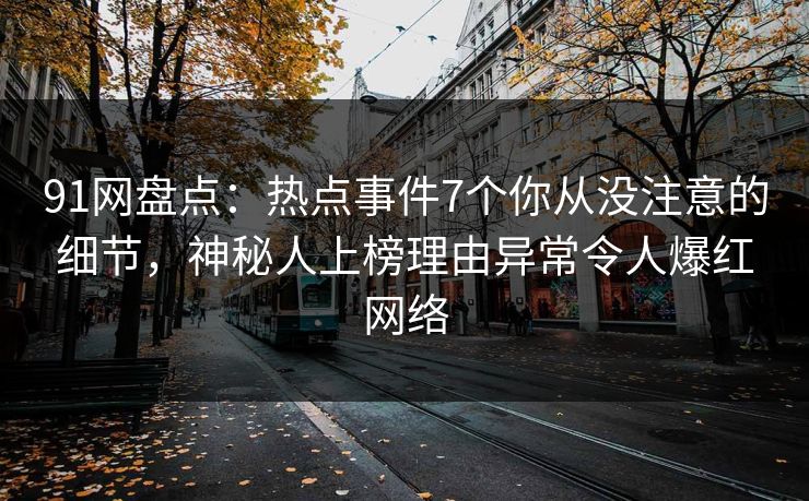 91网盘点：热点事件7个你从没注意的细节，神秘人上榜理由异常令人爆红网络
