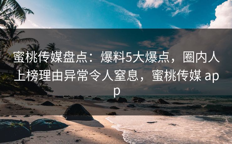蜜桃传媒盘点：爆料5大爆点，圈内人上榜理由异常令人窒息，蜜桃传媒 app